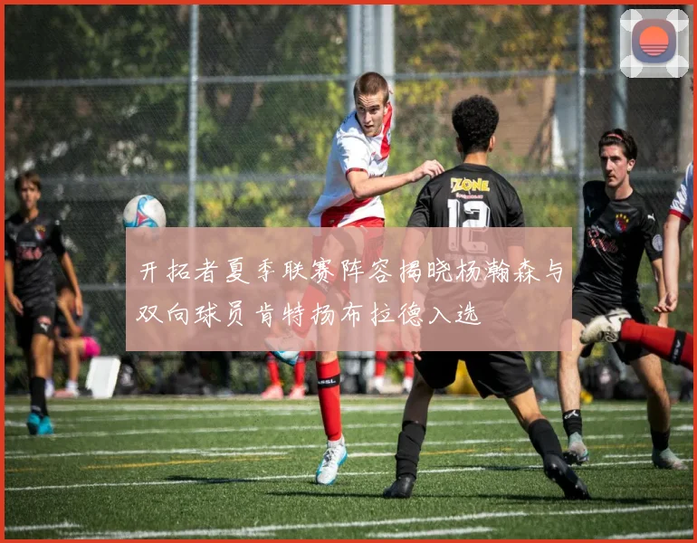开拓者夏季联赛阵容揭晓杨瀚森与双向球员肯特扬布拉德入选