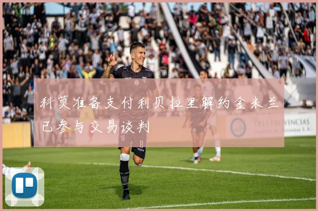 科莫准备支付利贝拉里解约金米兰已参与交易谈判