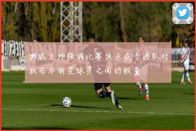 挪威主帅强调比赛焦点在于团队对抗而非明星球员之间的较量
