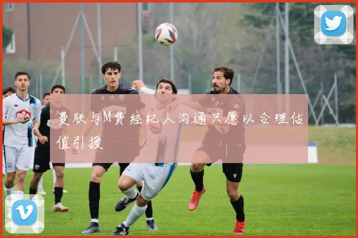 曼联与M费经纪人沟通只愿以合理估值引援