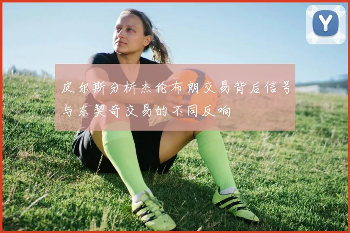 皮尔斯分析杰伦布朗交易背后信号与东契奇交易的不同反响