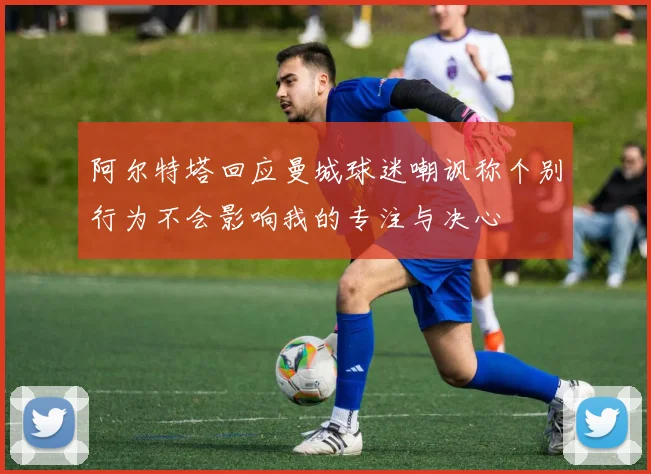 阿尔特塔回应曼城球迷嘲讽称个别行为不会影响我的专注与决心