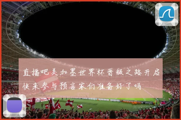 直播吧美加墨世界杯晋级之路开启快来参与预言家们准备好了吗