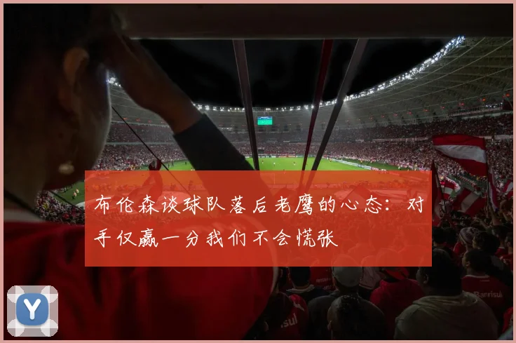 布伦森谈球队落后老鹰的心态：对手仅赢一分我们不会慌张