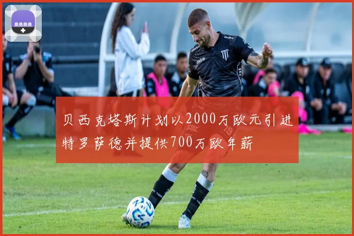 贝西克塔斯计划以2000万欧元引进特罗萨德并提供700万欧年薪