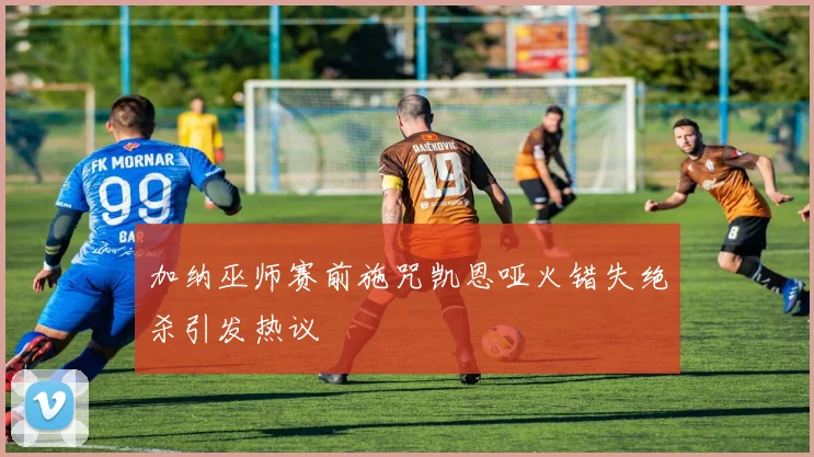 加纳巫师赛前施咒凯恩哑火错失绝杀引发热议