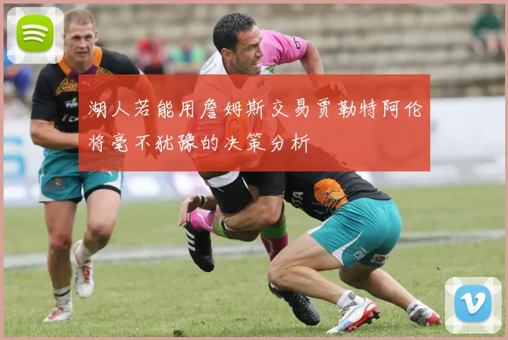 湖人若能用詹姆斯交易贾勒特阿伦将毫不犹豫的决策分析
