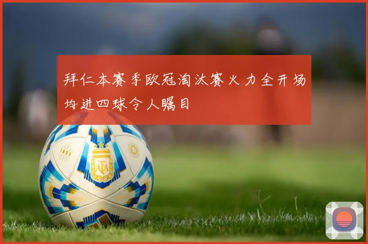 拜仁本赛季欧冠淘汰赛火力全开场均进四球令人瞩目