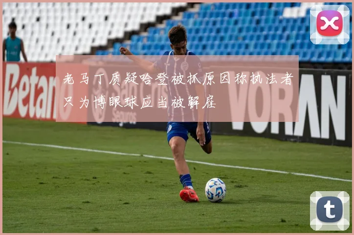 老马丁质疑哈登被抓原因称执法者只为博眼球应当被解雇