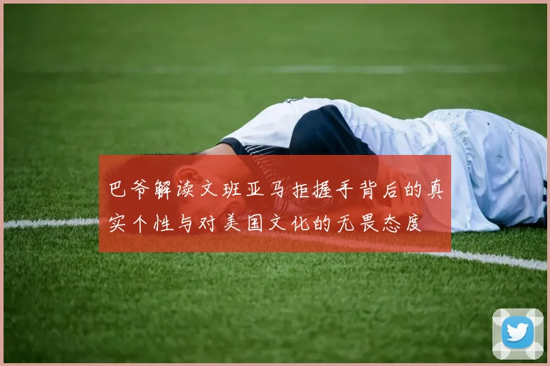 巴爷解读文班亚马拒握手背后的真实个性与对美国文化的无畏态度