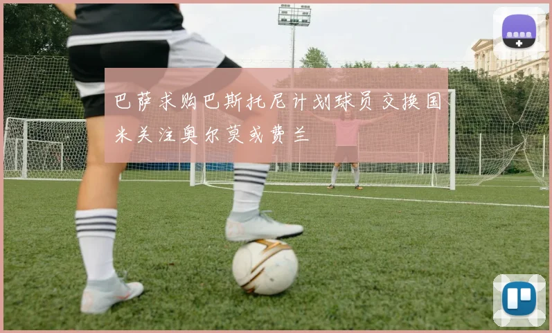 巴萨求购巴斯托尼计划球员交换国米关注奥尔莫或费兰