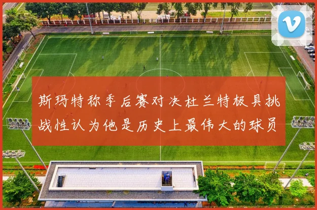 斯玛特称季后赛对决杜兰特极具挑战性认为他是历史上最伟大的球员之一