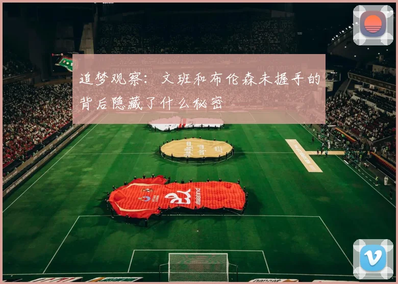 追梦观察：文班和布伦森未握手的背后隐藏了什么秘密