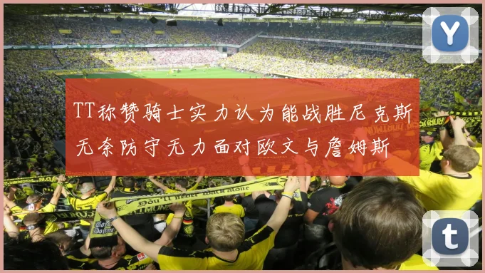 TT称赞骑士实力认为能战胜尼克斯无奈防守无力面对欧文与詹姆斯