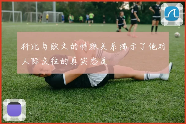 科比与欧文的特殊关系揭示了他对人际交往的真实态度