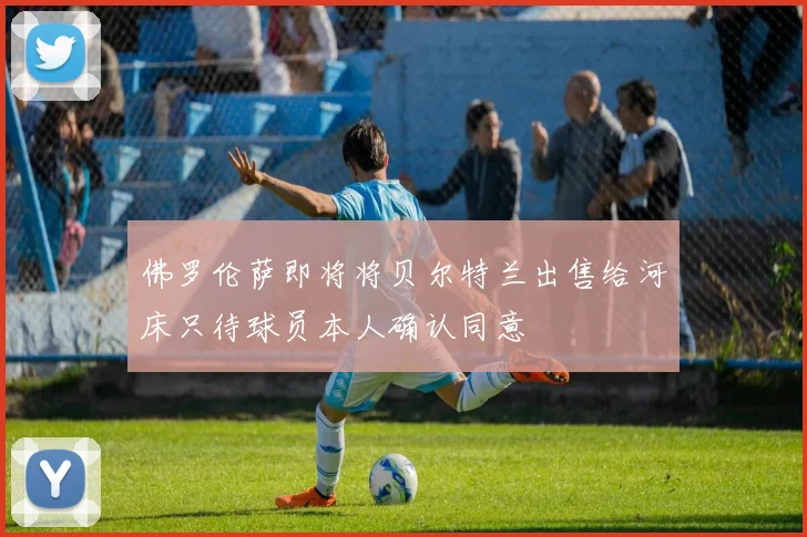 佛罗伦萨即将将贝尔特兰出售给河床只待球员本人确认同意