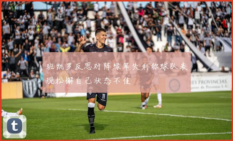 班凯罗反思对阵绿军失利称球队表现松懈自己状态不佳