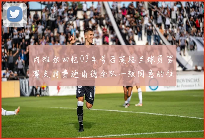 内维尔回忆03年号召英格兰球员罢赛支持费迪南德全队一致同意的往事