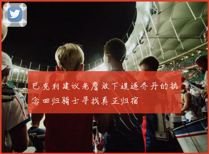 巴克利建议老詹放下追逐乔丹的执念回归骑士寻找真正归宿