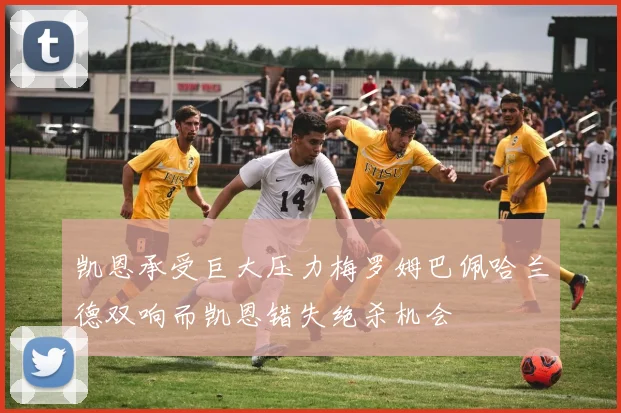 凯恩承受巨大压力梅罗姆巴佩哈兰德双响而凯恩错失绝杀机会
