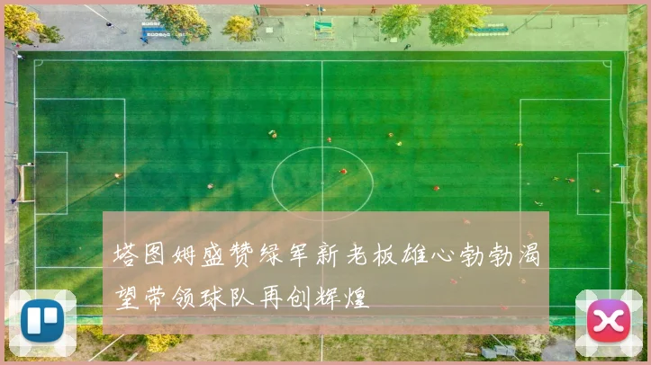 塔图姆盛赞绿军新老板雄心勃勃渴望带领球队再创辉煌