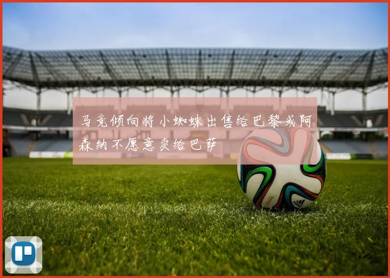马竞倾向将小蜘蛛出售给巴黎或阿森纳不愿意卖给巴萨